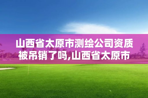 山西省太原市測繪公司資質被吊銷了嗎,山西省太原市測繪公司資質被吊銷了嗎現在。