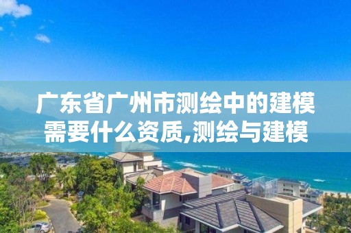 廣東省廣州市測繪中的建模需要什么資質,測繪與建模總結。