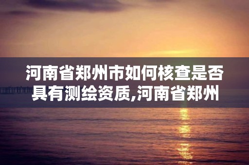 河南省鄭州市如何核查是否具有測繪資質,河南省鄭州市如何核查是否具有測繪資質的公司。