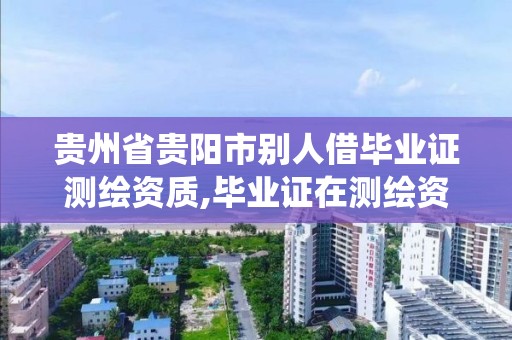 貴州省貴陽市別人借畢業證測繪資質,畢業證在測繪資質系統不給退。