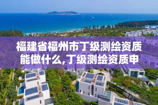 福建省福州市丁級測繪資質能做什么,丁級測繪資質申請條件。