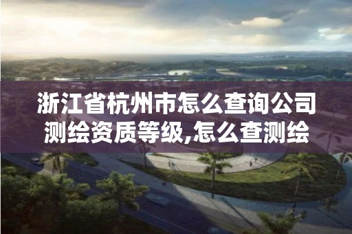 浙江省杭州市怎么查詢公司測繪資質等級,怎么查測繪公司的資質。