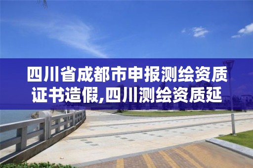 四川省成都市申報測繪資質證書造假,四川測繪資質延期。