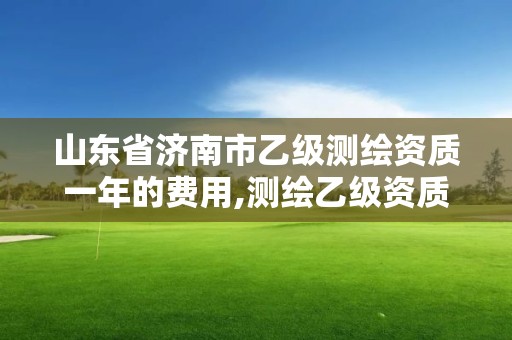 山東省濟(jì)南市乙級(jí)測(cè)繪資質(zhì)一年的費(fèi)用,測(cè)繪乙級(jí)資質(zhì)多少錢(qián)。