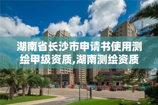 湖南省長沙市申請書使用測繪甲級資質,湖南測繪資質辦理。