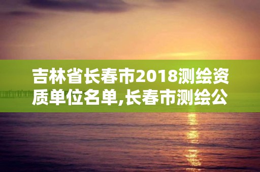 吉林省長春市2018測繪資質(zhì)單位名單,長春市測繪公司。