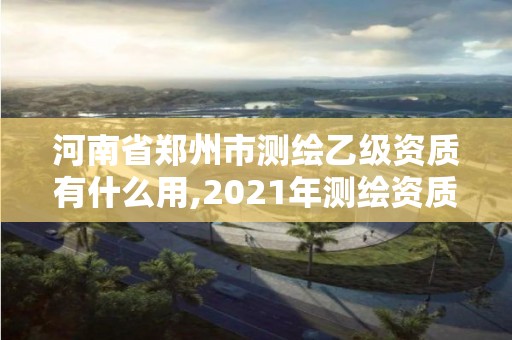 河南省鄭州市測(cè)繪乙級(jí)資質(zhì)有什么用,2021年測(cè)繪資質(zhì)乙級(jí)人員要求。