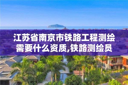 江蘇省南京市鐵路工程測繪需要什么資質,鐵路測繪員。