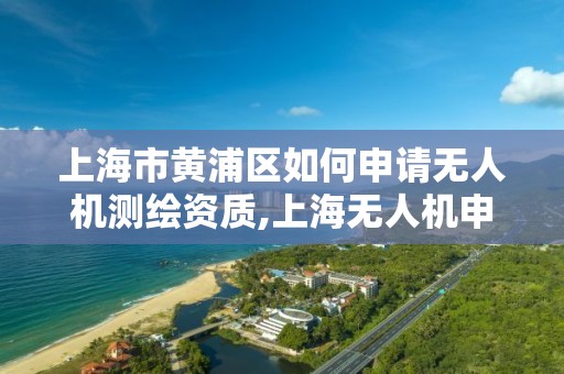 上海市黃浦區如何申請無人機測繪資質,上海無人機申報。