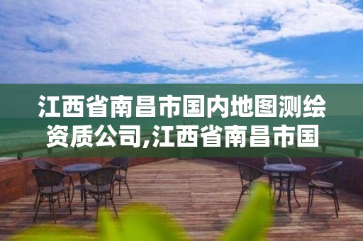 江西省南昌市國內地圖測繪資質公司,江西省南昌市國內地圖測繪資質公司有哪些。