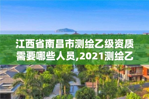 江西省南昌市測繪乙級資質需要哪些人員,2021測繪乙級資質要求。