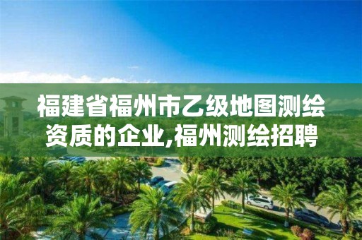 福建省福州市乙級地圖測繪資質的企業,福州測繪招聘。