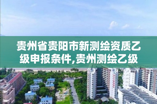 貴州省貴陽市新測繪資質乙級申報條件,貴州測繪乙級資質單位。