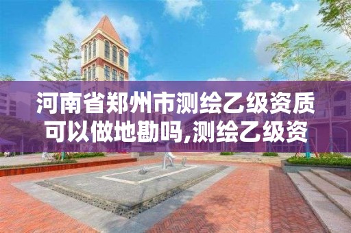 河南省鄭州市測繪乙級資質可以做地勘嗎,測繪乙級資質能不能做省外的項目。