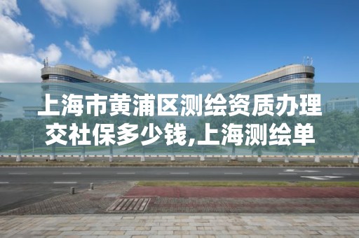 上海市黃浦區測繪資質辦理交社保多少錢,上海測繪單位。