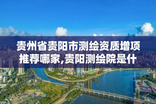 貴州省貴陽市測繪資質增項推薦哪家,貴陽測繪院是什么單位。