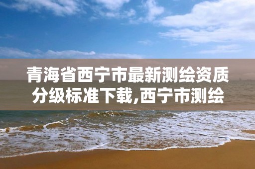 青海省西寧市最新測繪資質分級標準下載,西寧市測繪局2020招聘。