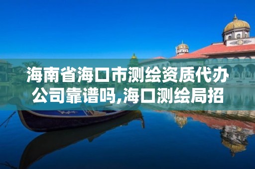 海南省海口市測繪資質(zhì)代辦公司靠譜嗎,海口測繪局招聘。