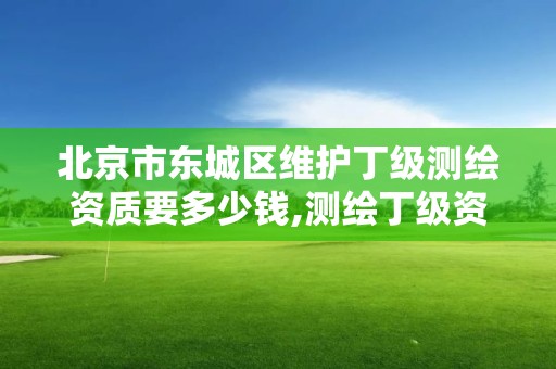 北京市東城區維護丁級測繪資質要多少錢,測繪丁級資質條件。