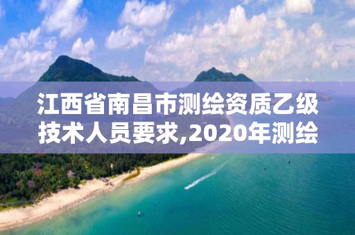 江西省南昌市測繪資質(zhì)乙級技術(shù)人員要求,2020年測繪資質(zhì)乙級需要什么條件。