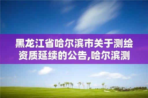 黑龍江省哈爾濱市關于測繪資質延續的公告,哈爾濱測繪公司有哪些。