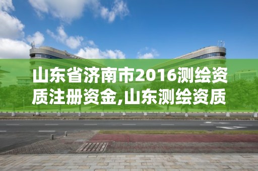 山東省濟(jì)南市2016測繪資質(zhì)注冊資金,山東測繪資質(zhì)管理系統(tǒng)。