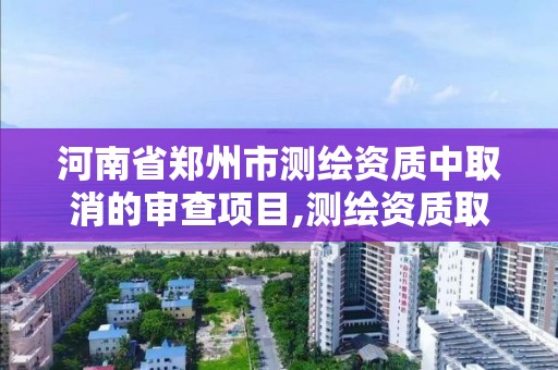 河南省鄭州市測繪資質中取消的審查項目,測繪資質取消文件。