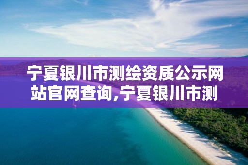 寧夏銀川市測繪資質公示網站官網查詢,寧夏銀川市測繪資質公示網站官網查詢電話。