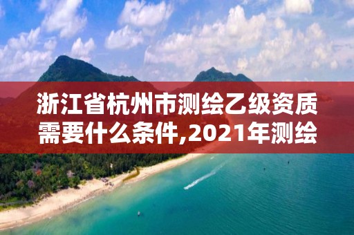 浙江省杭州市測繪乙級資質需要什么條件,2021年測繪乙級資質申報條件。