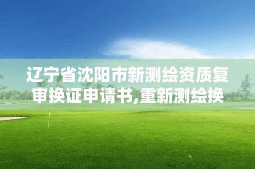 遼寧省沈陽市新測繪資質復審換證申請書,重新測繪換證要多少錢。