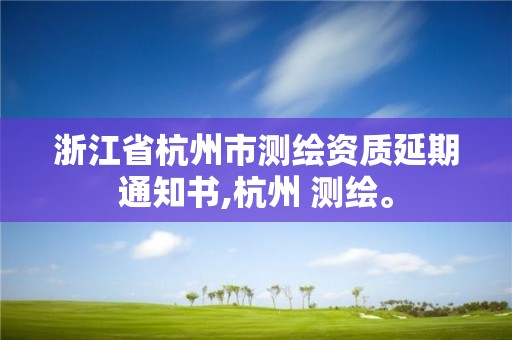 浙江省杭州市測繪資質延期通知書,杭州 測繪。