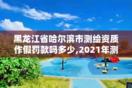 黑龍江省哈爾濱市測繪資質作假罰款嗎多少,2021年測繪資質辦理。