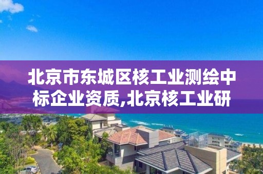 北京市東城區核工業測繪中標企業資質,北京核工業研究所。