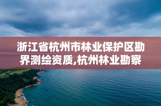 浙江省杭州市林業保護區勘界測繪資質,杭州林業勘察設計院。