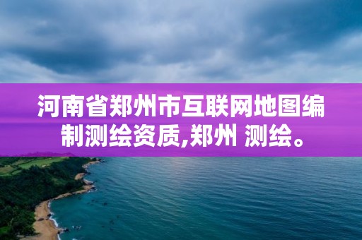 河南省鄭州市互聯(lián)網(wǎng)地圖編制測繪資質(zhì),鄭州 測繪。