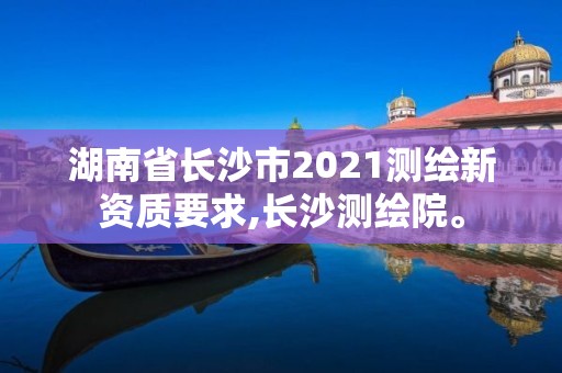 湖南省長沙市2021測繪新資質要求,長沙測繪院。