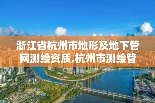 浙江省杭州市地形及地下管網(wǎng)測(cè)繪資質(zhì),杭州市測(cè)繪管理服務(wù)平臺(tái)。