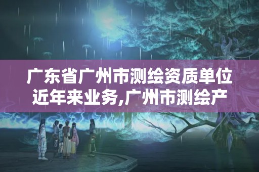 廣東省廣州市測繪資質(zhì)單位近年來業(yè)務(wù),廣州市測繪產(chǎn)品質(zhì)量檢驗(yàn)中心。