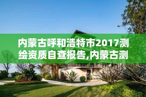 內蒙古呼和浩特市2017測繪資質自查報告,內蒙古測繪資質延期公告。