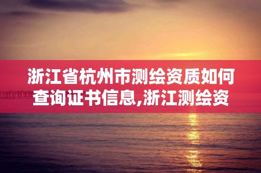 浙江省杭州市測繪資質如何查詢證書信息,浙江測繪資質辦理流程。