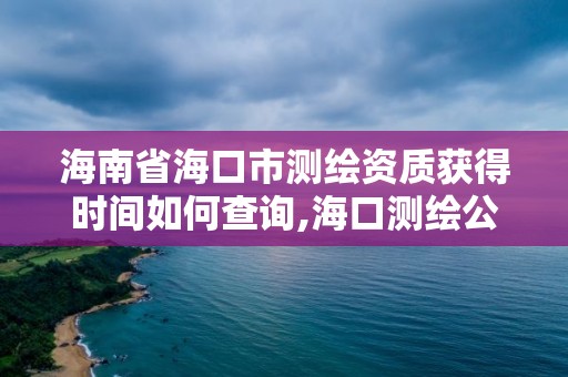 海南省海口市測繪資質獲得時間如何查詢,海口測繪公司招聘。