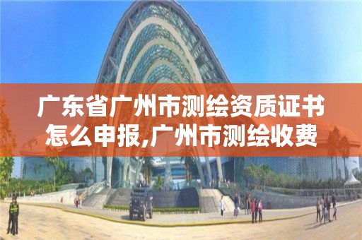 廣東省廣州市測繪資質(zhì)證書怎么申報(bào),廣州市測繪收費(fèi)標(biāo)準(zhǔn)。