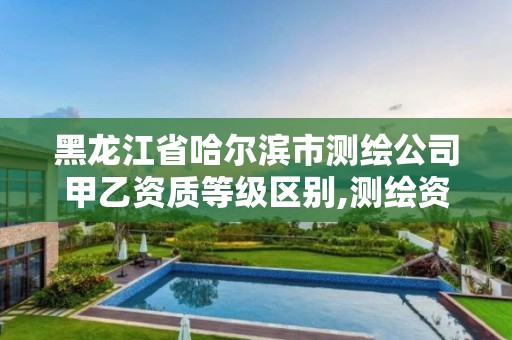 黑龍江省哈爾濱市測繪公司甲乙資質等級區別,測繪資質甲級和乙級的區別。