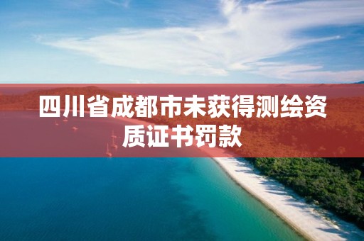 四川省成都市未獲得測繪資質證書罰款