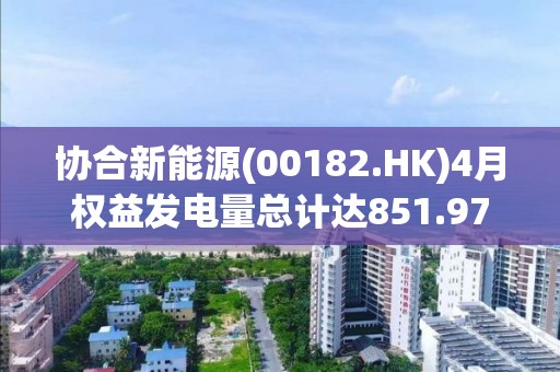 協合新能源(00182.HK)4月權益發電量總計達851.97GWh 同比增長25.86%