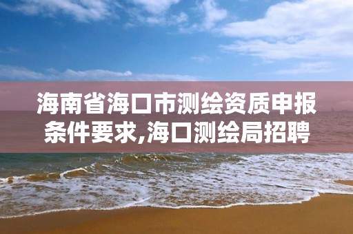 海南省海口市測繪資質申報條件要求,海口測繪局招聘。