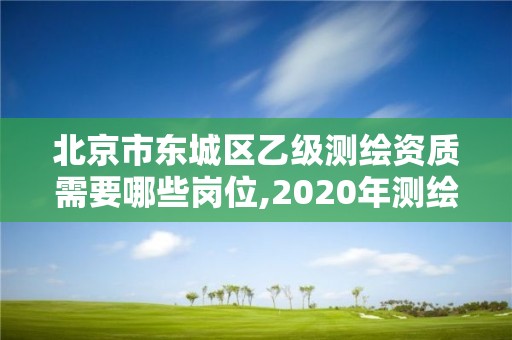 北京市東城區(qū)乙級測繪資質(zhì)需要哪些崗位,2020年測繪資質(zhì)乙級需要什么條件。