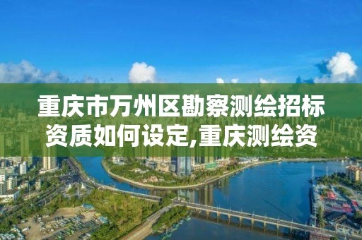 重慶市萬州區勘察測繪招標資質如何設定,重慶測繪資質查詢。