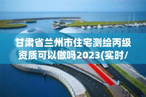 甘肅省蘭州市住宅測繪丙級資質可以做嗎2023(實時/更新中)