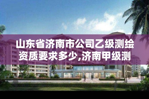 山東省濟南市公司乙級測繪資質要求多少,濟南甲級測繪公司。